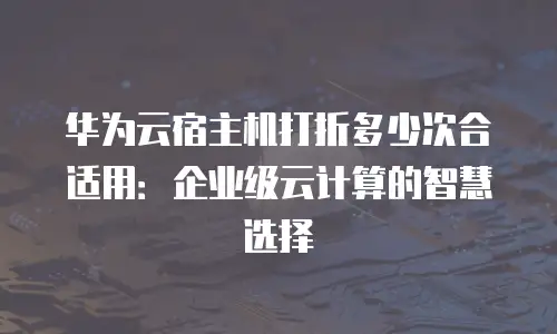 华为云宿主机打折多少次合适用：企业级云计算的智慧选择