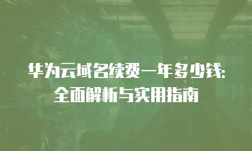 华为云域名续费一年多少钱：全面解析与实用指南
