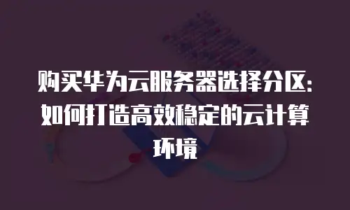 购买华为云服务器选择分区：如何打造高效稳定的云计算环境