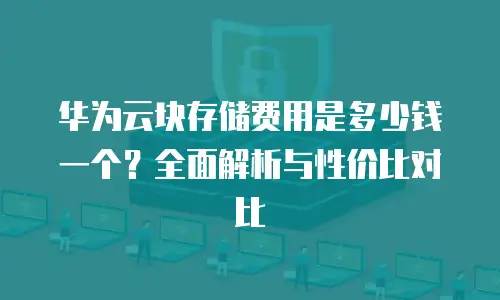 华为云块存储费用是多少钱一个？全面解析与性价比对比
