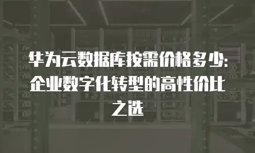 华为云数据库按需价格多少：企业数字化转型的高性价比之选
