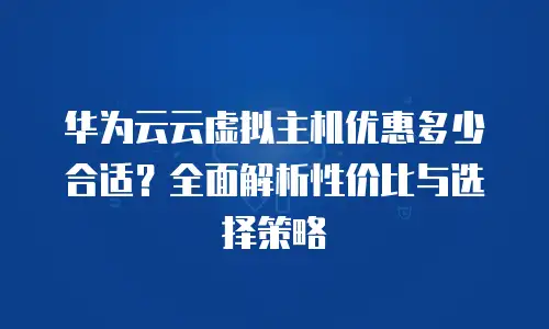 华为云云虚拟主机优惠多少合适？全面解析性价比与选择策略
