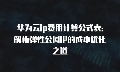 华为云ip费用计算公式表：解析弹性公网IP的成本优化之道