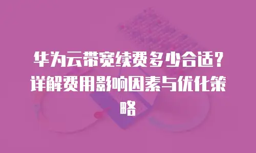 华为云带宽续费多少合适？详解费用影响因素与优化策略