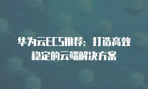 华为云ECS推荐：打造高效稳定的云端解决方案