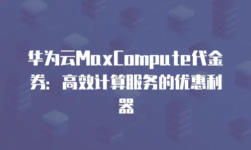 华为云MaxCompute代金券：高效计算服务的优惠利器