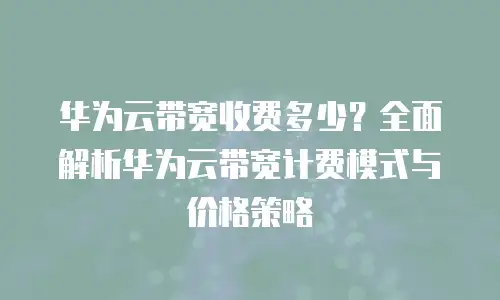 华为云带宽收费多少？全面解析华为云带宽计费模式与价格策略
