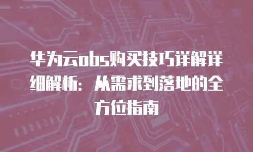 华为云obs购买技巧详解详细解析：从需求到落地的全方位指南