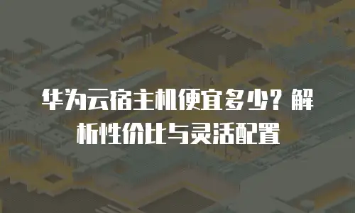 华为云宿主机便宜多少？解析性价比与灵活配置