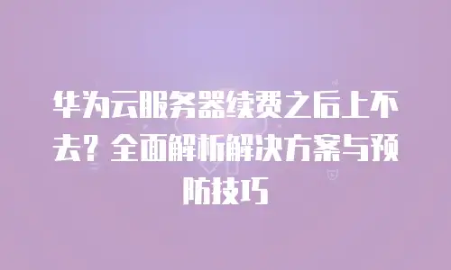 华为云服务器续费之后上不去？全面解析解决方案与预防技巧