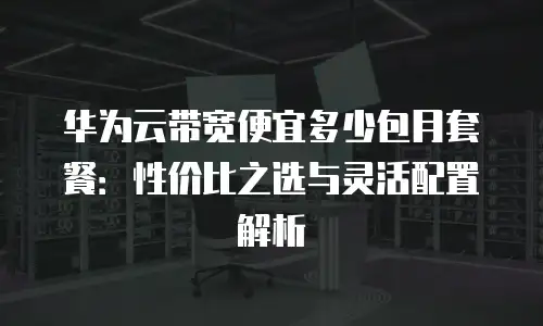 华为云带宽便宜多少包月套餐：性价比之选与灵活配置解析