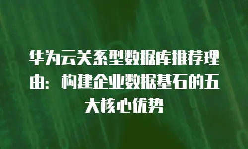 华为云关系型数据库推荐理由：构建企业数据基石的五大核心优势