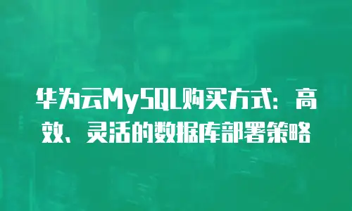 华为云MySQL购买方式：高效、灵活的数据库部署策略
