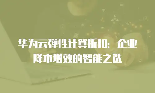 华为云弹性计算折扣：企业降本增效的智能之选