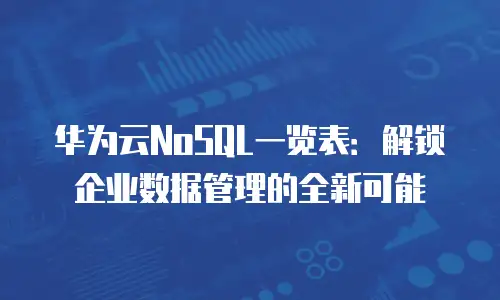 华为云NoSQL一览表：解锁企业数据管理的全新可能