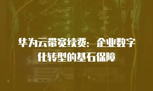 华为云带宽续费：企业数字化转型的基石保障
