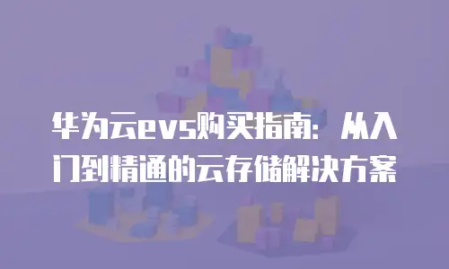 华为云evs购买指南：从入门到精通的云存储解决方案