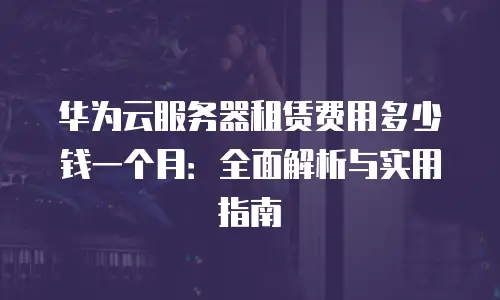 华为云服务器租赁费用多少钱一个月：全面解析与实用指南