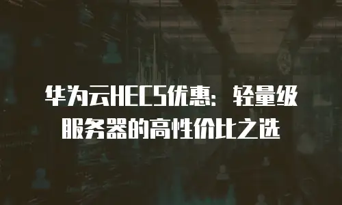 华为云HECS优惠：轻量级服务器的高性价比之选