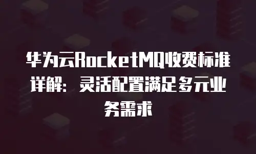 华为云RocketMQ收费标准详解：灵活配置满足多元业务需求