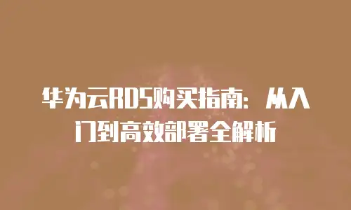 华为云RDS购买指南：从入门到高效部署全解析