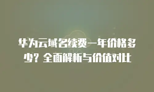 华为云域名续费一年价格多少？全面解析与价值对比