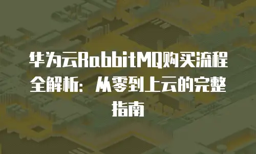 华为云RabbitMQ购买流程全解析：从零到上云的完整指南