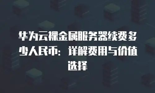 华为云裸金属服务器续费多少人民币：详解费用与价值选择