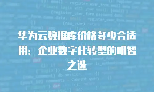 华为云数据库价格多少合适用：企业数字化转型的明智之选