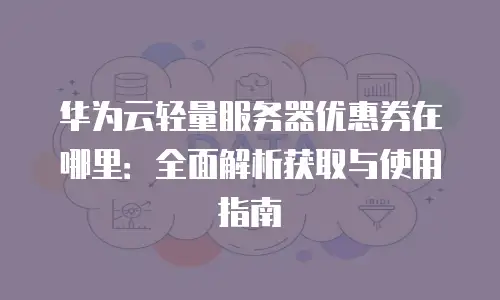 华为云轻量服务器优惠券在哪里：全面解析获取与使用指南