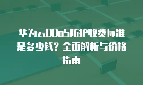 华为云DDoS防护收费标准是多少钱？全面解析与价格指南