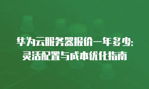 华为云服务器报价一年多少：灵活配置与成本优化指南