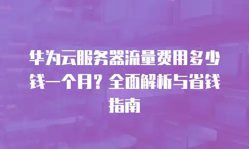 华为云服务器流量费用多少钱一个月？全面解析与省钱指南