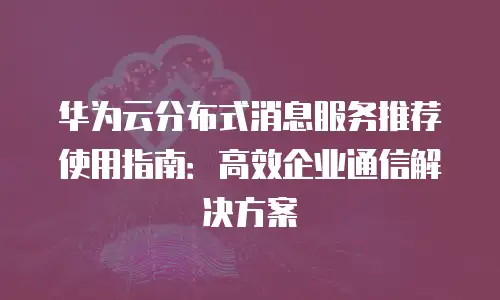 华为云分布式消息服务推荐使用指南：高效企业通信解决方案