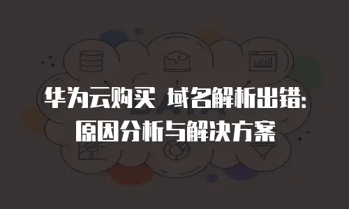 华为云购买 域名解析出错：原因分析与解决方案