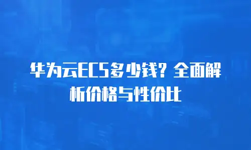 华为云ECS多少钱？全面解析价格与性价比