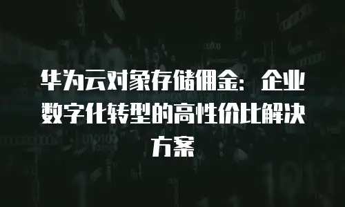 华为云对象存储佣金：企业数字化转型的高性价比解决方案
