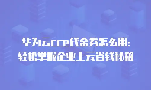 华为云cce代金券怎么用：轻松掌握企业上云省钱秘籍