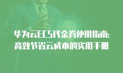 华为云ECS代金券使用指南：高效节省云成本的实用手册