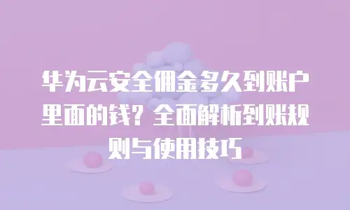 华为云安全佣金多久到账户里面的钱？全面解析到账规则与使用技巧