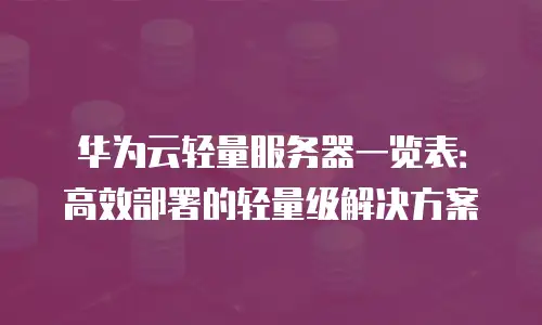 华为云轻量服务器一览表：高效部署的轻量级解决方案