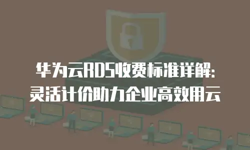 华为云RDS收费标准详解：灵活计价助力企业高效用云