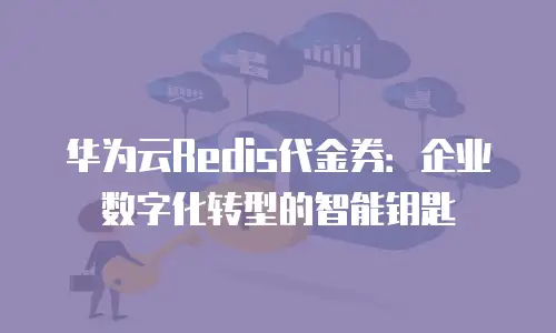 华为云Redis代金券：企业数字化转型的智能钥匙