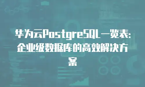 华为云PostgreSQL一览表：企业级数据库的高效解决方案