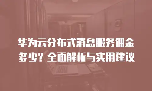 华为云分布式消息服务佣金多少？全面解析与实用建议