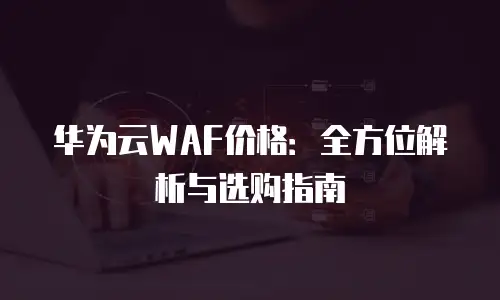 华为云WAF价格：全方位解析与选购指南