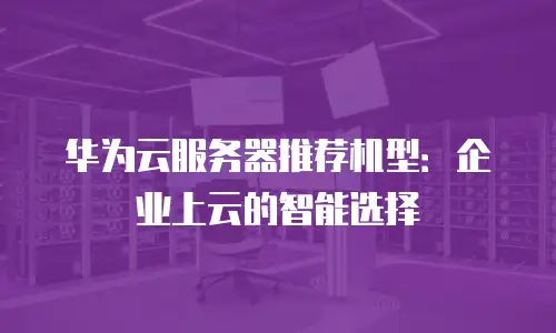 华为云服务器推荐机型：企业上云的智能选择