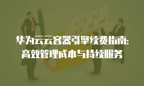 华为云云容器引擎续费指南：高效管理成本与持续服务