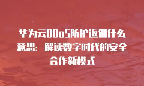 华为云DDoS防护返佣什么意思：解读数字时代的安全合作新模式