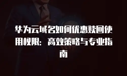 华为云域名如何优惠赎回使用权限：高效策略与专业指南